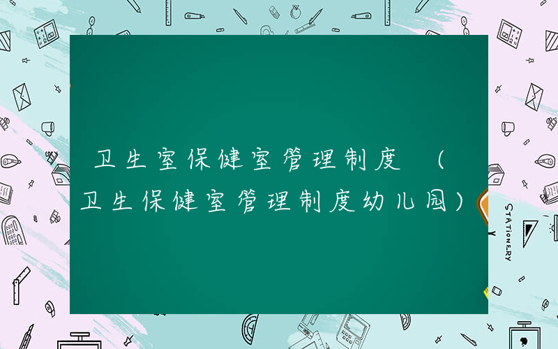 卫生室保健室管理制度 (卫生保健室管理制度幼儿园)
